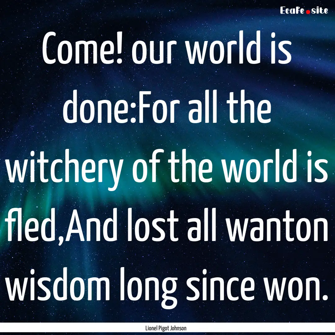 Come! our world is done:For all the witchery.... : Quote by Lionel Pigot Johnson