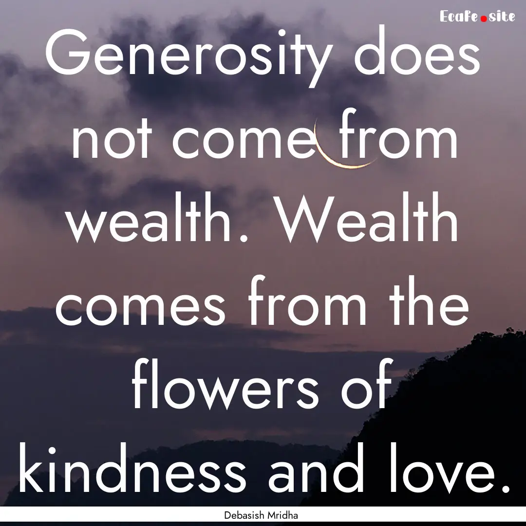 Generosity does not come from wealth. Wealth.... : Quote by Debasish Mridha