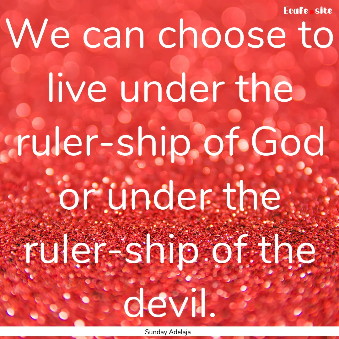 We can choose to live under the ruler-ship.... : Quote by Sunday Adelaja