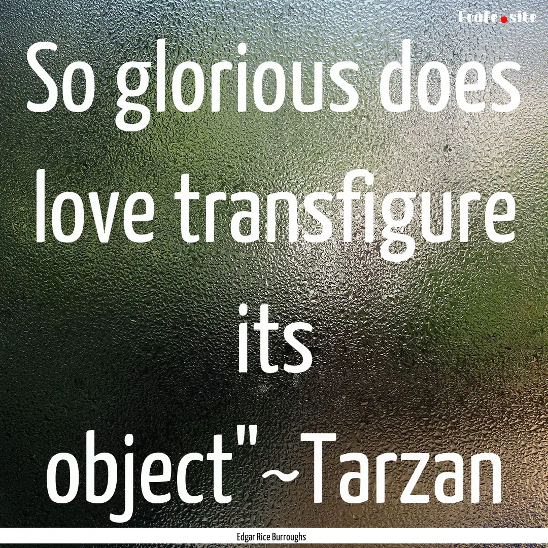 So glorious does love transfigure its object