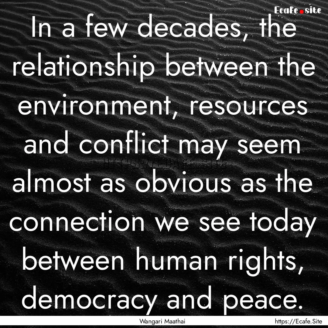 In a few decades, the relationship between.... : Quote by Wangari Maathai