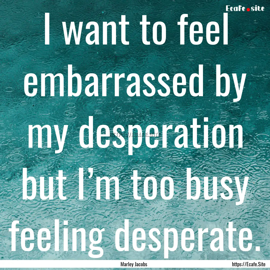 I want to feel embarrassed by my desperation.... : Quote by Marley Jacobs