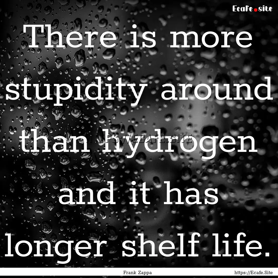 There is more stupidity around than hydrogen.... : Quote by Frank Zappa