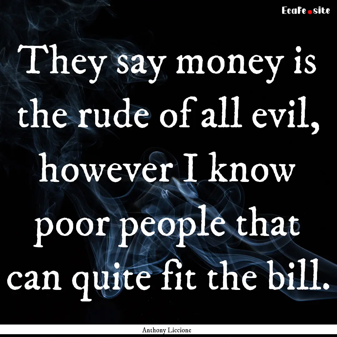 They say money is the rude of all evil, however.... : Quote by Anthony Liccione