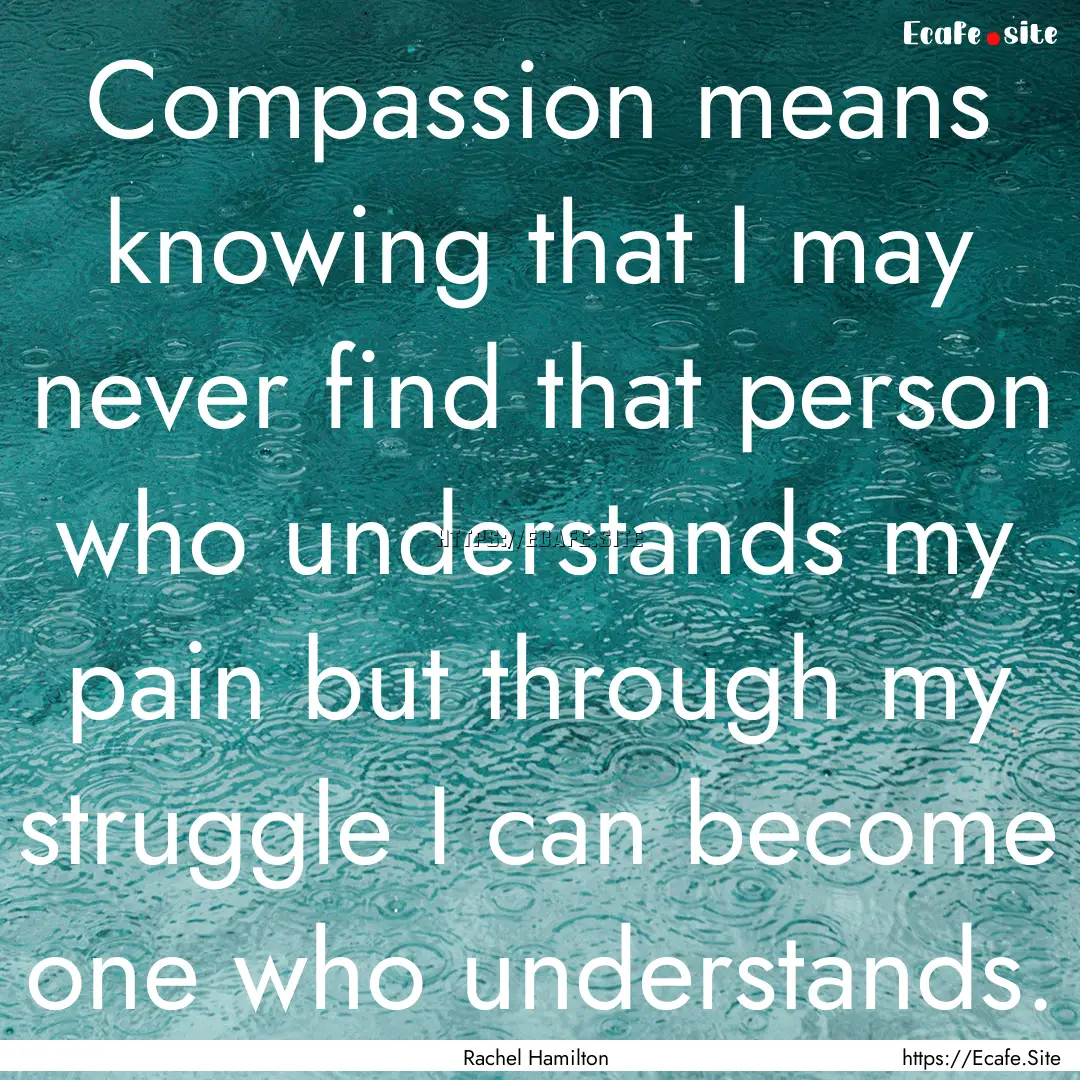 Compassion means knowing that I may never.... : Quote by Rachel Hamilton