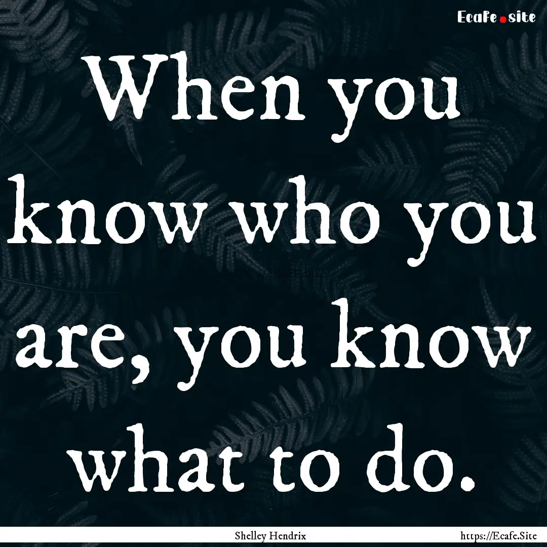 When you know who you are, you know what.... : Quote by Shelley Hendrix