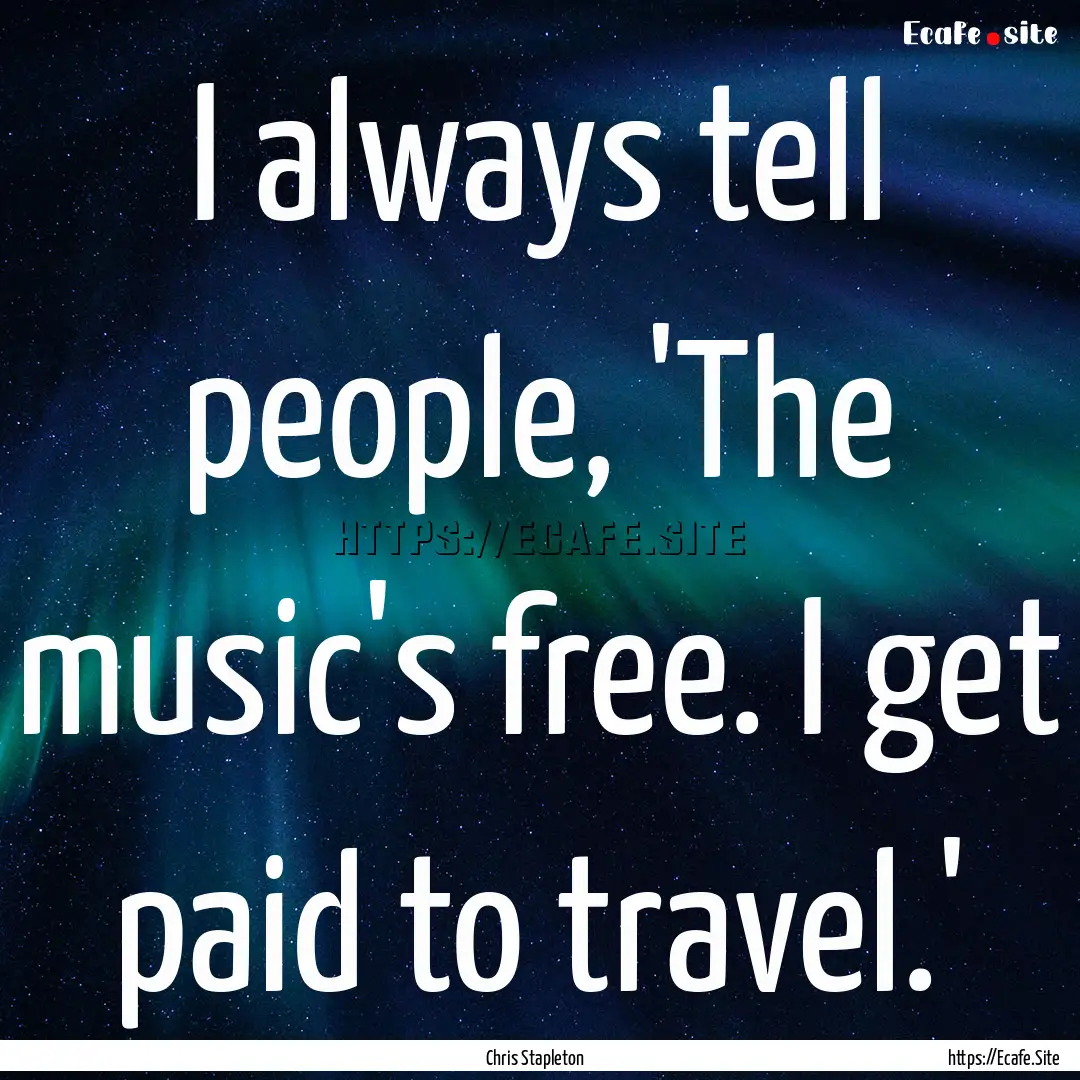 I always tell people, 'The music's free..... : Quote by Chris Stapleton