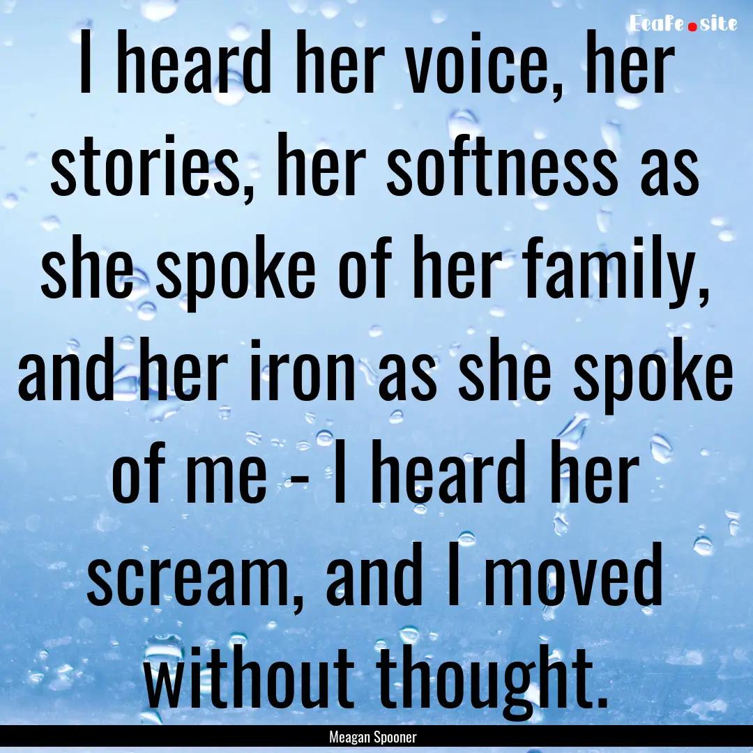 I heard her voice, her stories, her softness.... : Quote by Meagan Spooner