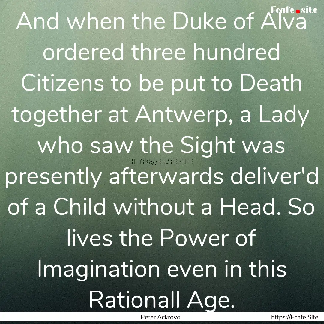 And when the Duke of Alva ordered three hundred.... : Quote by Peter Ackroyd