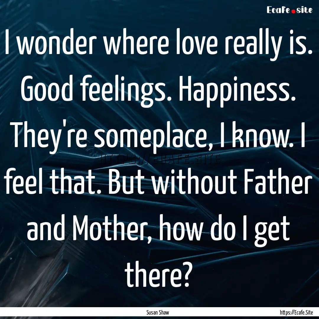 I wonder where love really is. Good feelings..... : Quote by Susan Shaw