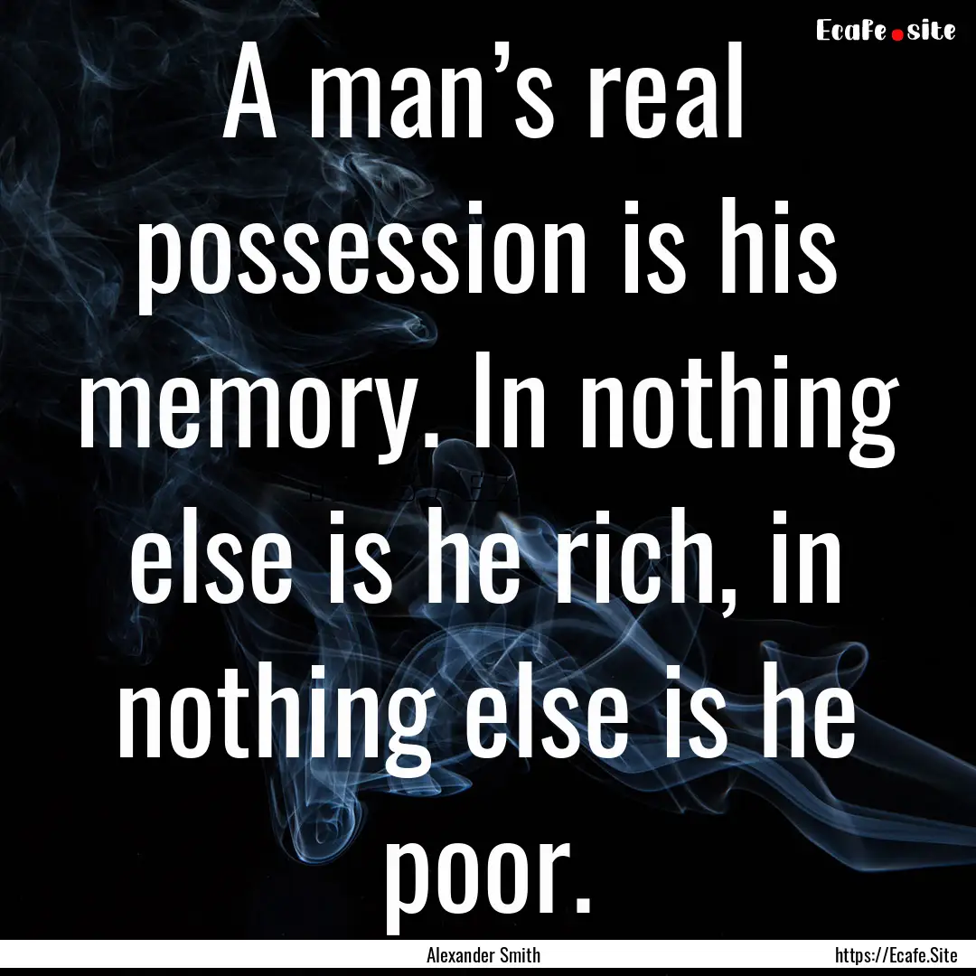 A man’s real possession is his memory..... : Quote by Alexander Smith