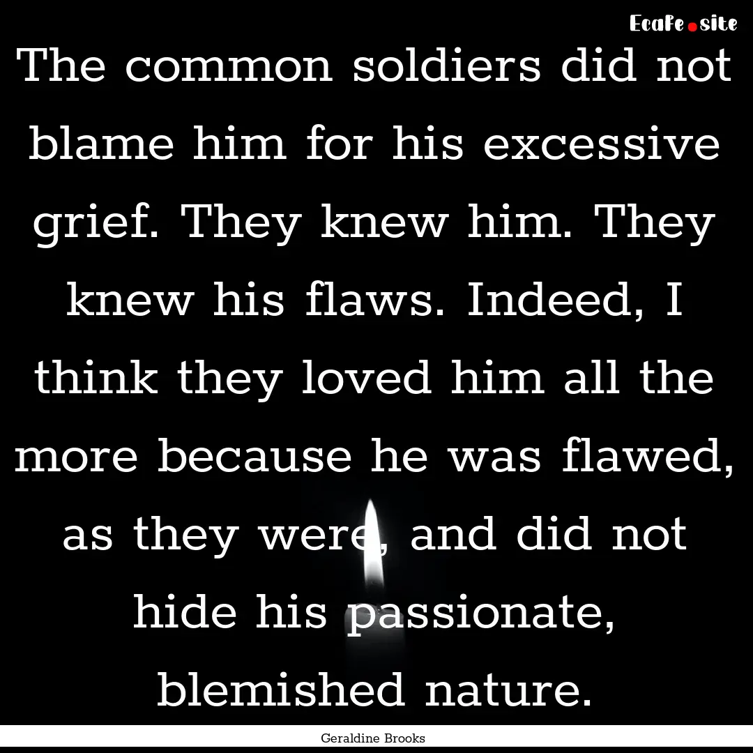 The common soldiers did not blame him for.... : Quote by Geraldine Brooks