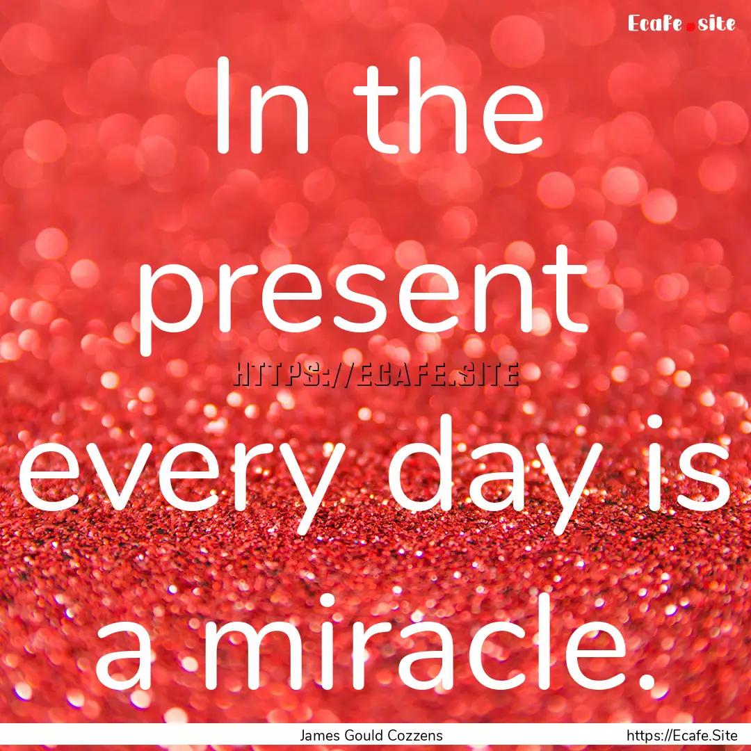 In the present every day is a miracle. : Quote by James Gould Cozzens