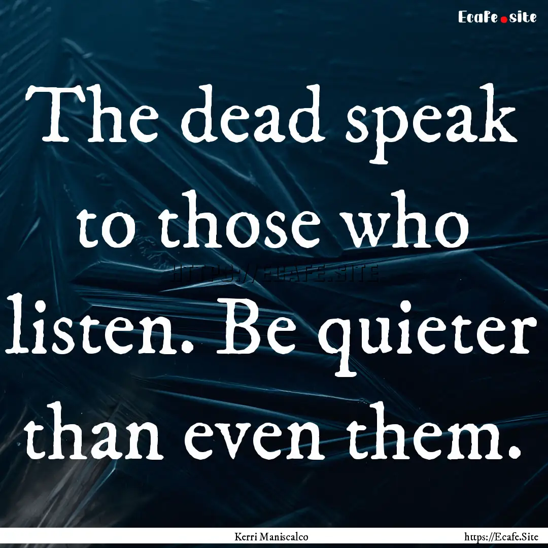 The dead speak to those who listen. Be quieter.... : Quote by Kerri Maniscalco