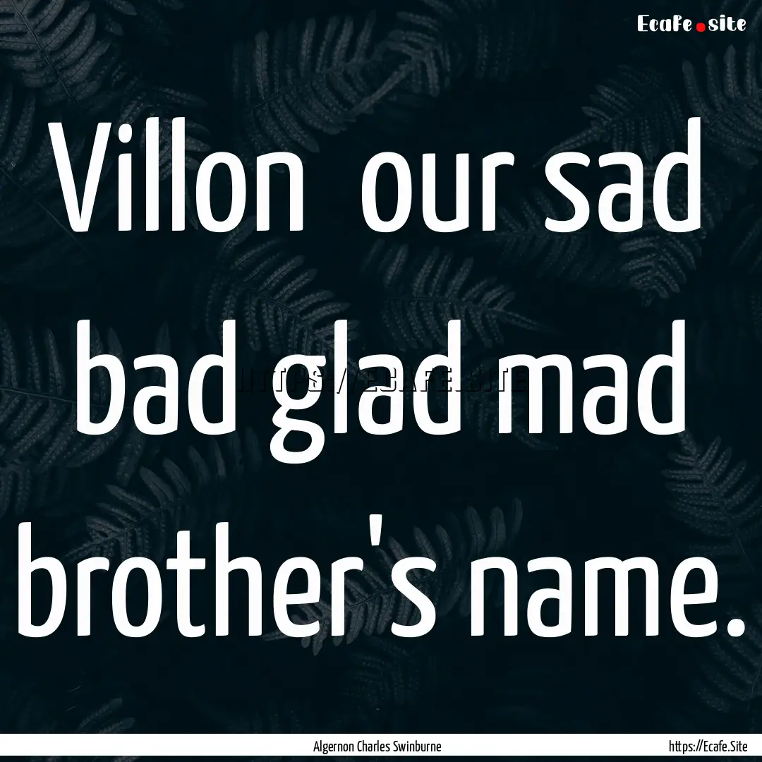 Villon our sad bad glad mad brother's name..... : Quote by Algernon Charles Swinburne