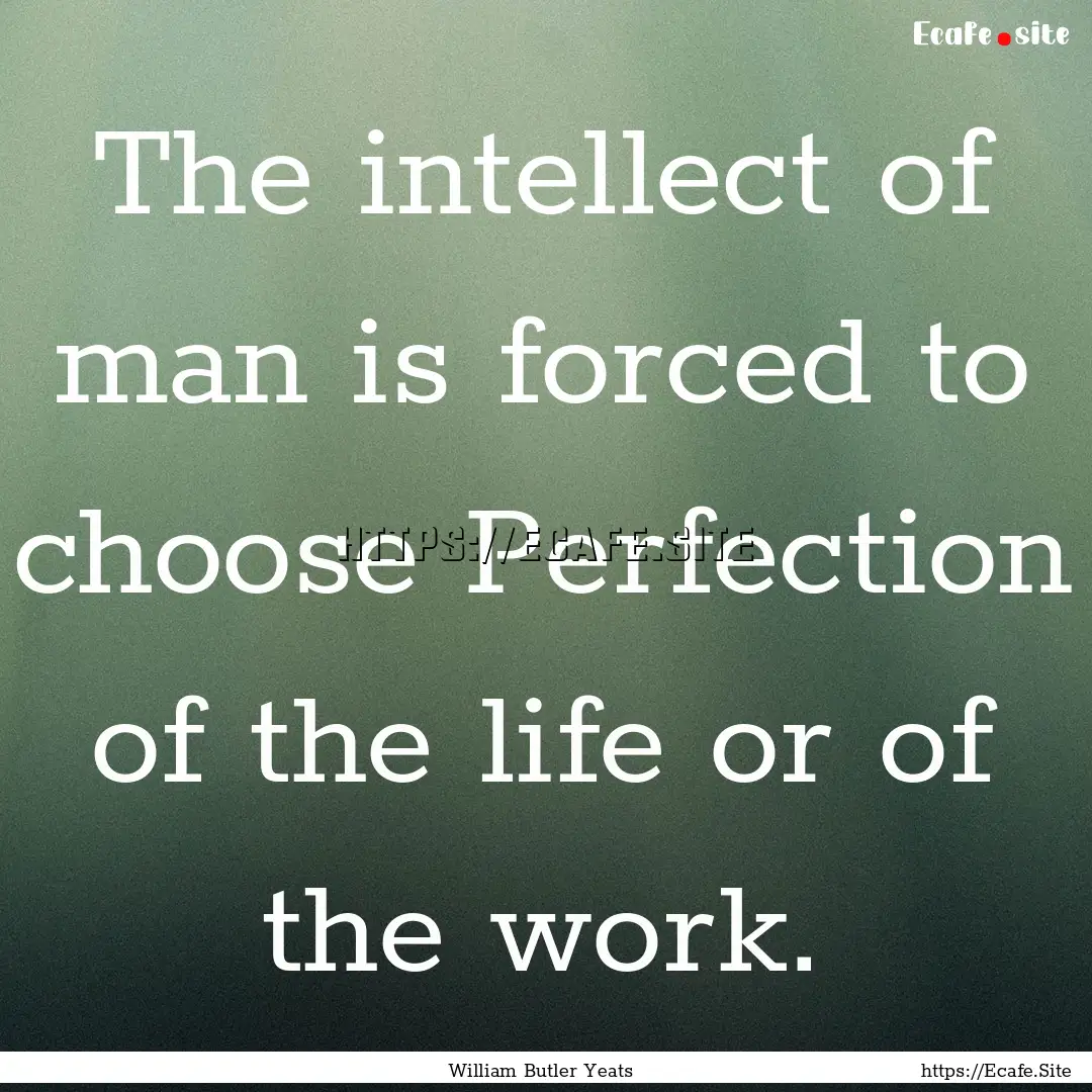 The intellect of man is forced to choose.... : Quote by William Butler Yeats