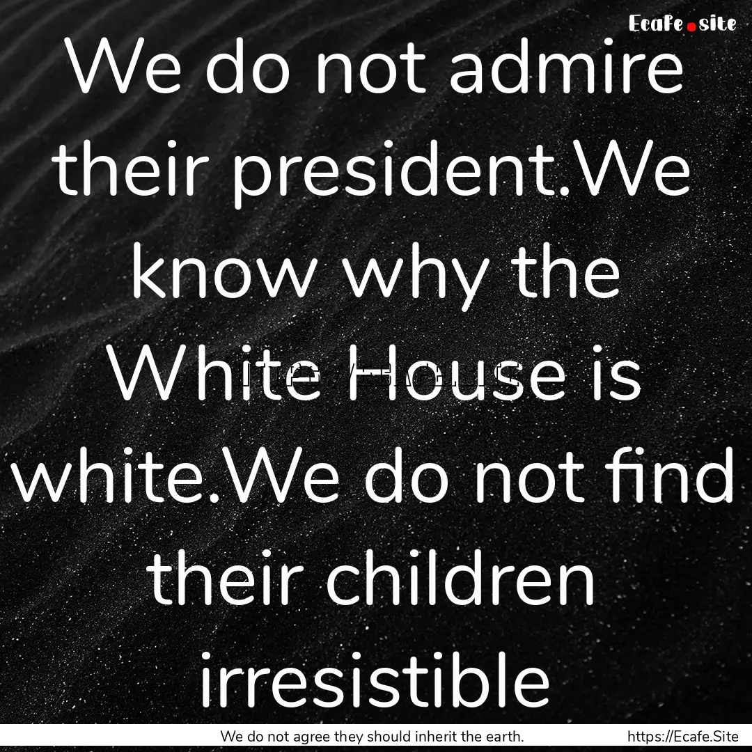 We do not admire their president.We know.... : Quote by We do not agree they should inherit the earth.