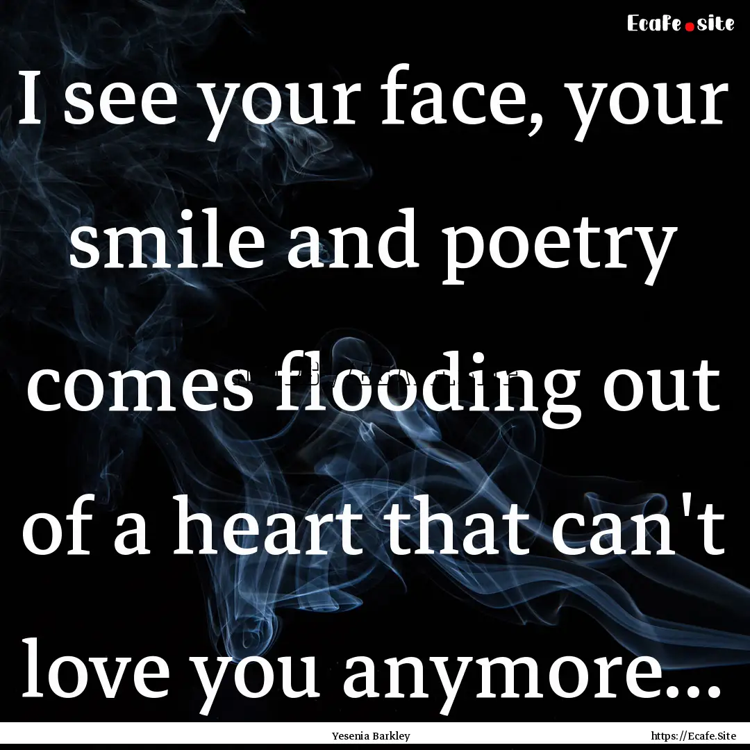 I see your face, your smile and poetry comes.... : Quote by Yesenia Barkley