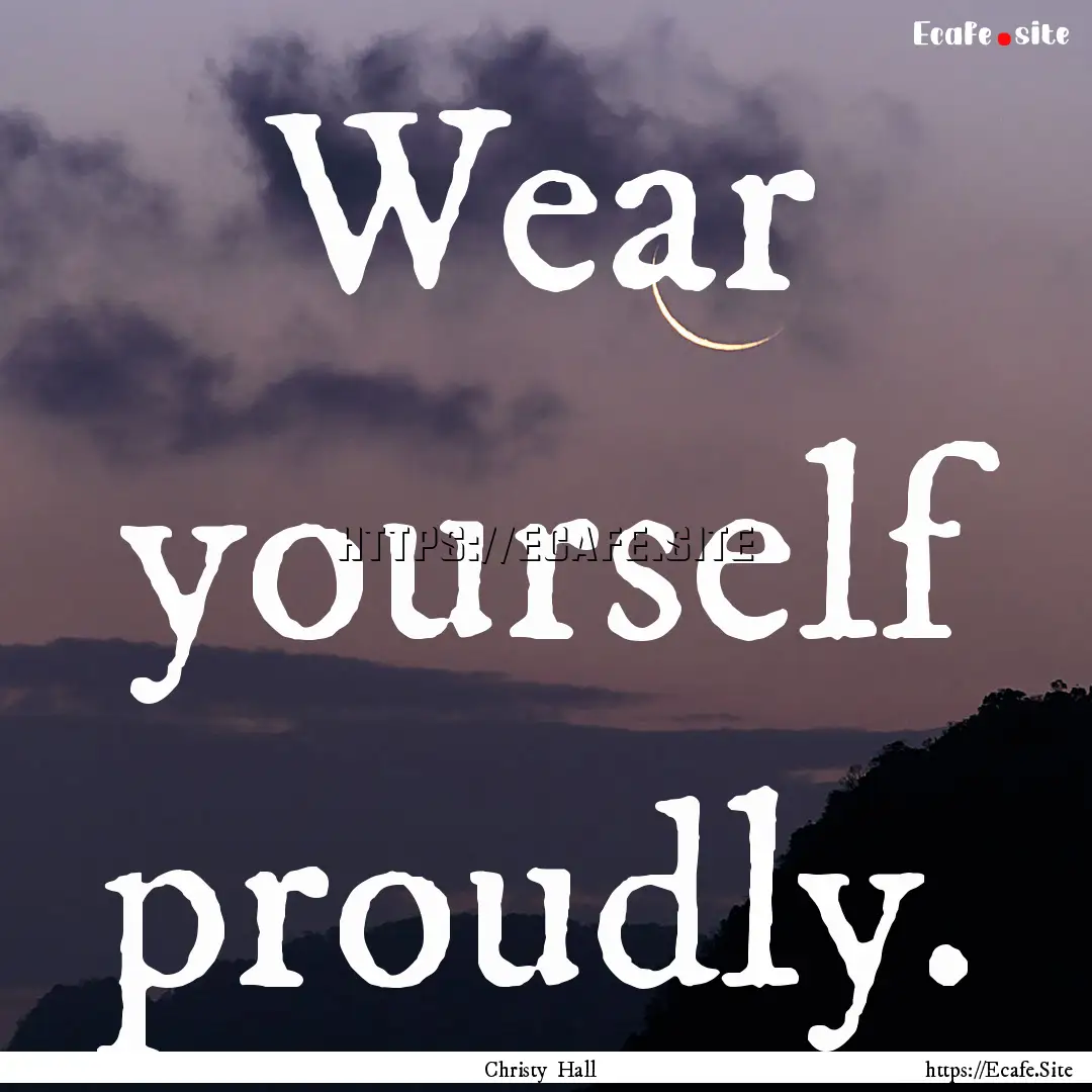 Wear yourself proudly. : Quote by Christy Hall