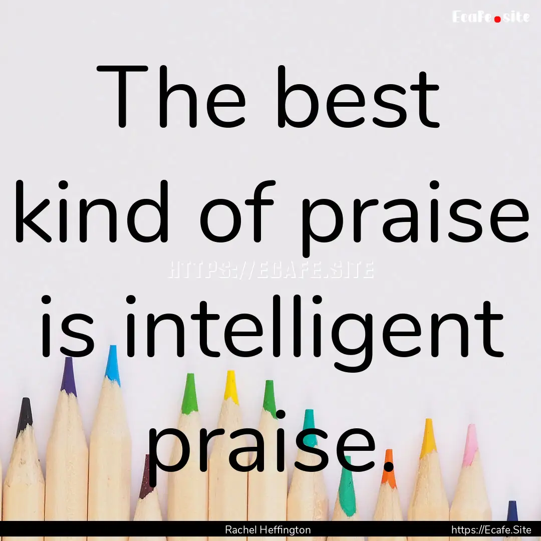 The best kind of praise is intelligent praise..... : Quote by Rachel Heffington