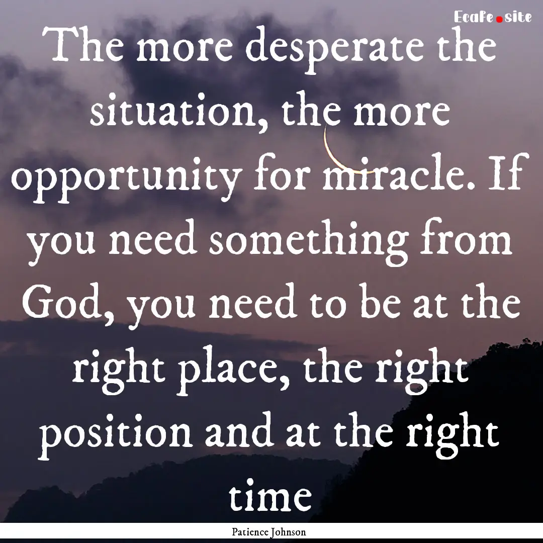 The more desperate the situation, the more.... : Quote by Patience Johnson