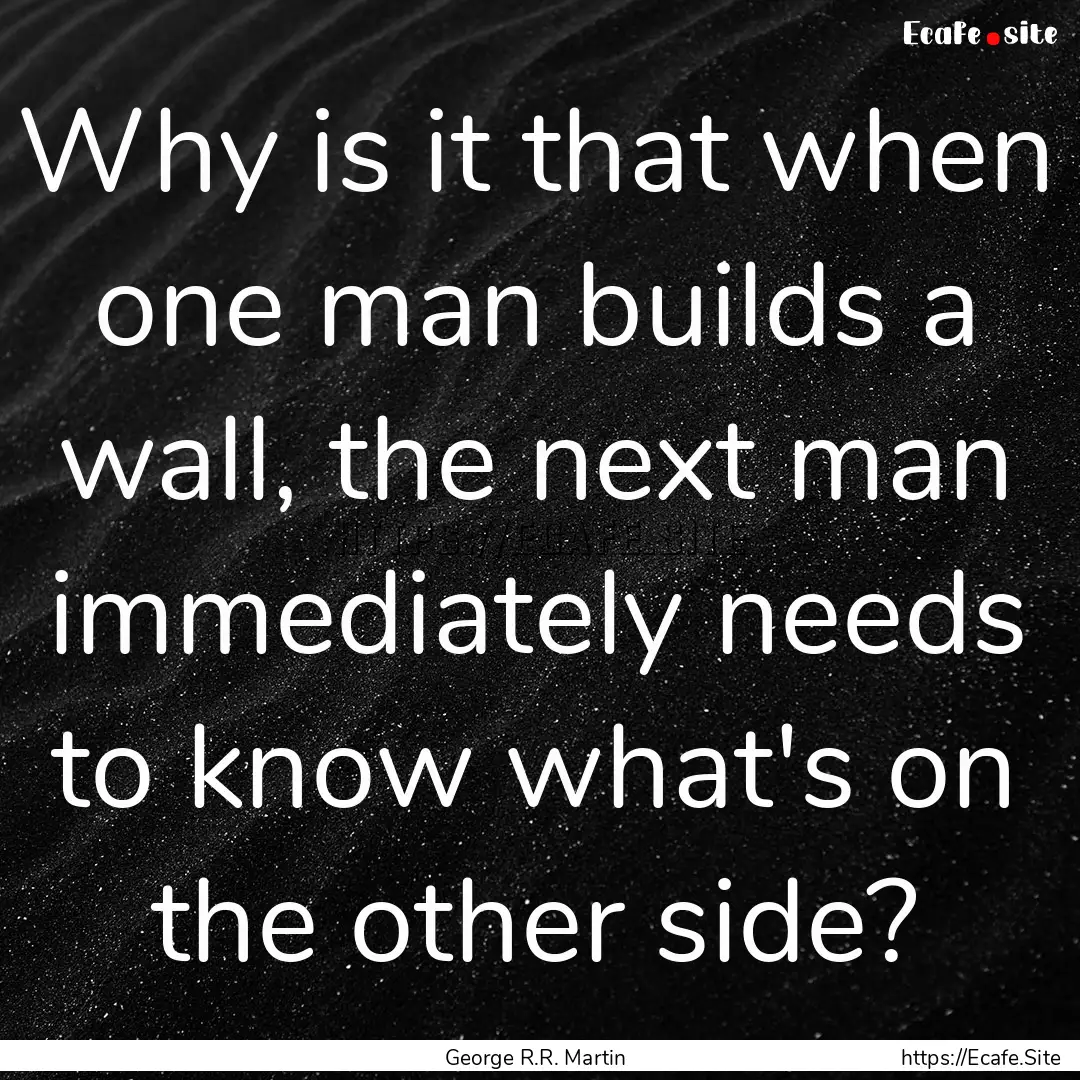 Why is it that when one man builds a wall,.... : Quote by George R.R. Martin