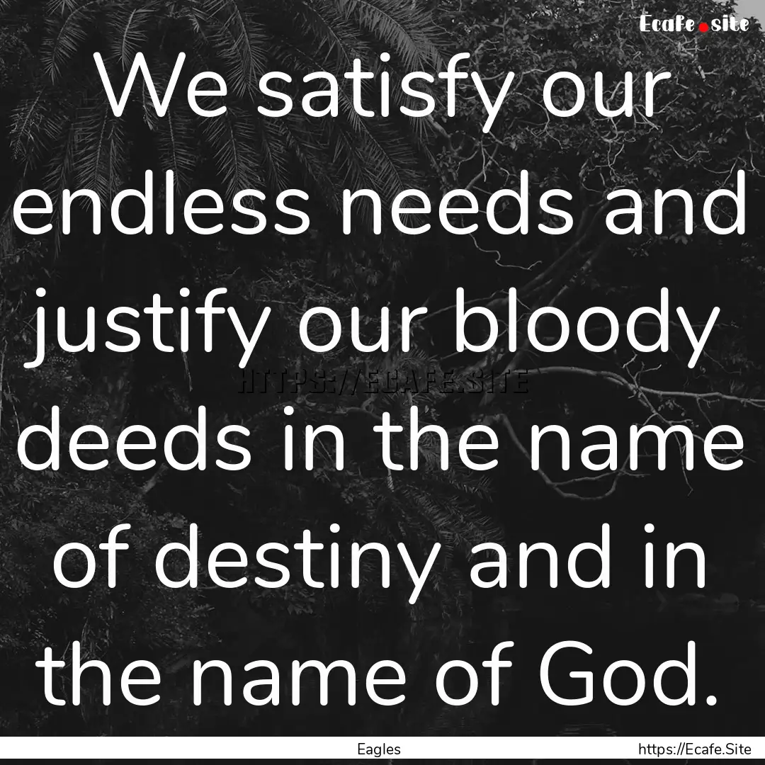 We satisfy our endless needs and justify.... : Quote by Eagles