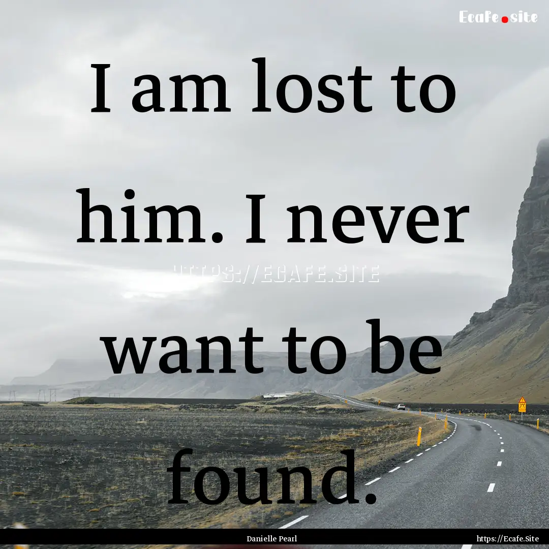 I am lost to him. I never want to be found..... : Quote by Danielle Pearl