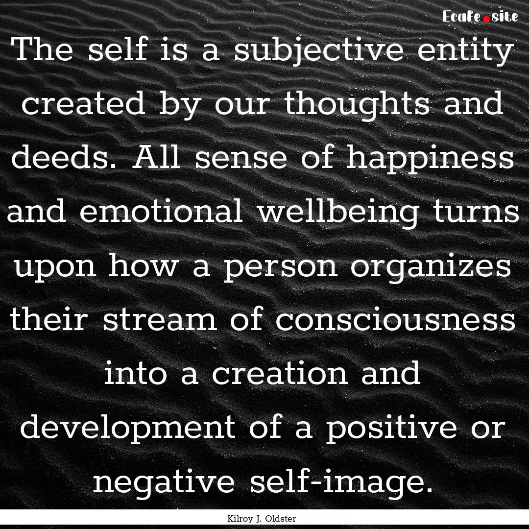 The self is a subjective entity created by.... : Quote by Kilroy J. Oldster