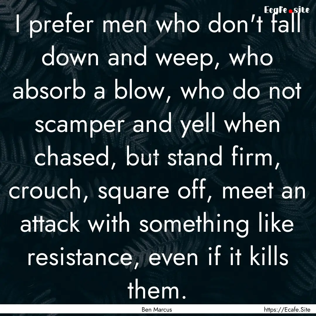 I prefer men who don't fall down and weep,.... : Quote by Ben Marcus