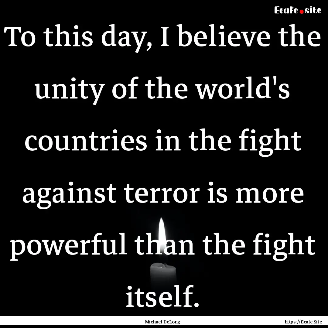 To this day, I believe the unity of the world's.... : Quote by Michael DeLong