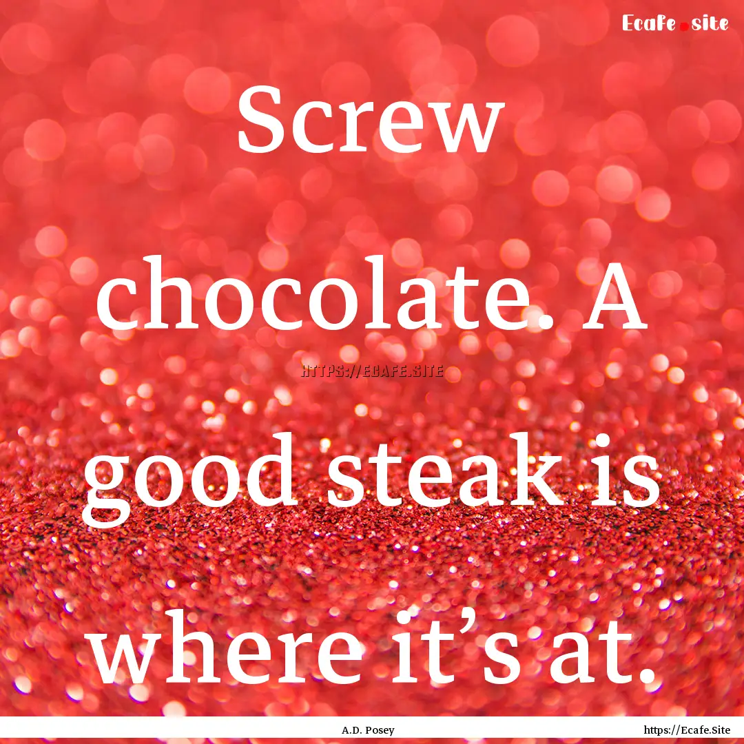 Screw chocolate. A good steak is where it’s.... : Quote by A.D. Posey