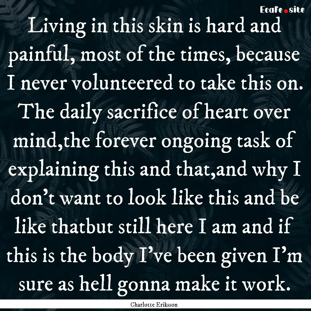 Living in this skin is hard and painful,.... : Quote by Charlotte Eriksson