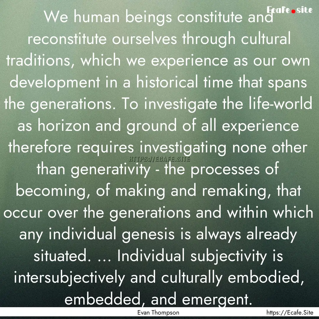 We human beings constitute and reconstitute.... : Quote by Evan Thompson