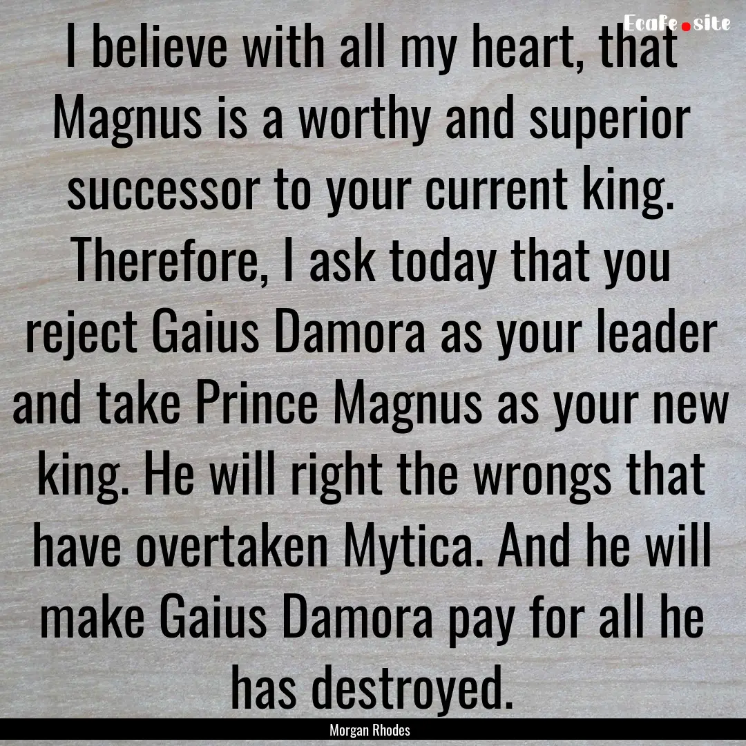 I believe with all my heart, that Magnus.... : Quote by Morgan Rhodes