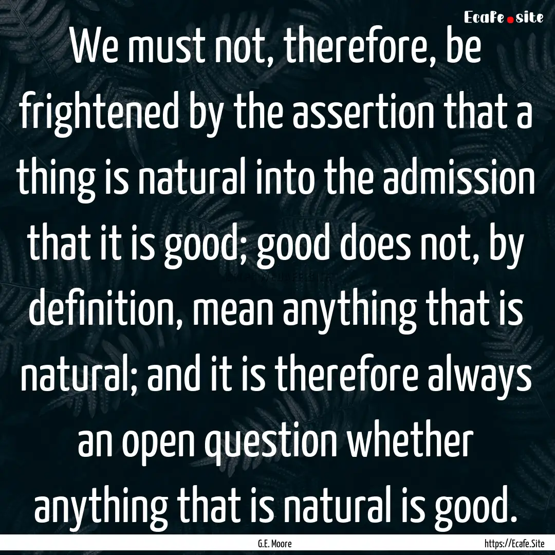 We must not, therefore, be frightened by.... : Quote by G.E. Moore