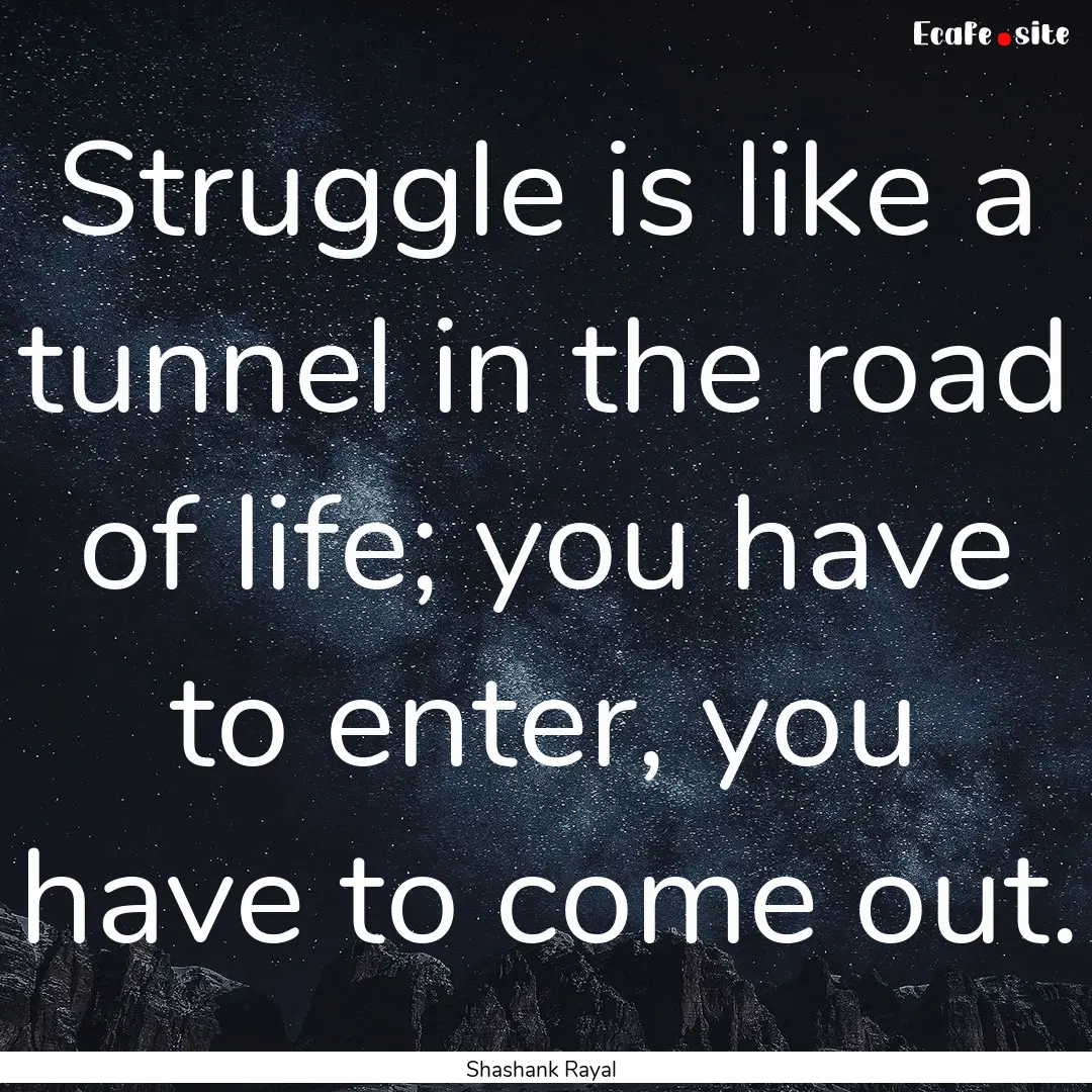 Struggle is like a tunnel in the road of.... : Quote by Shashank Rayal