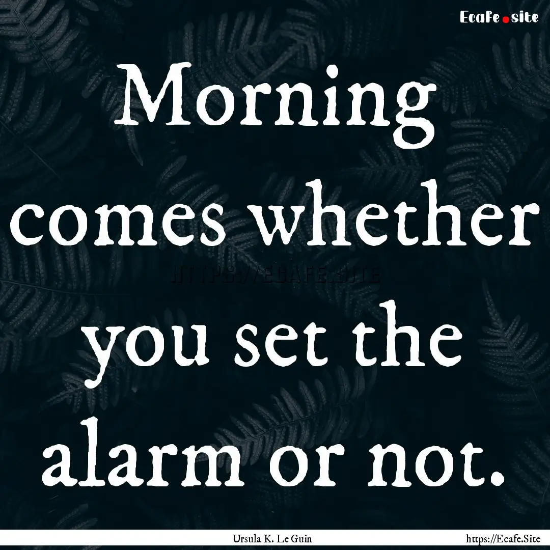 Morning comes whether you set the alarm or.... : Quote by Ursula K. Le Guin