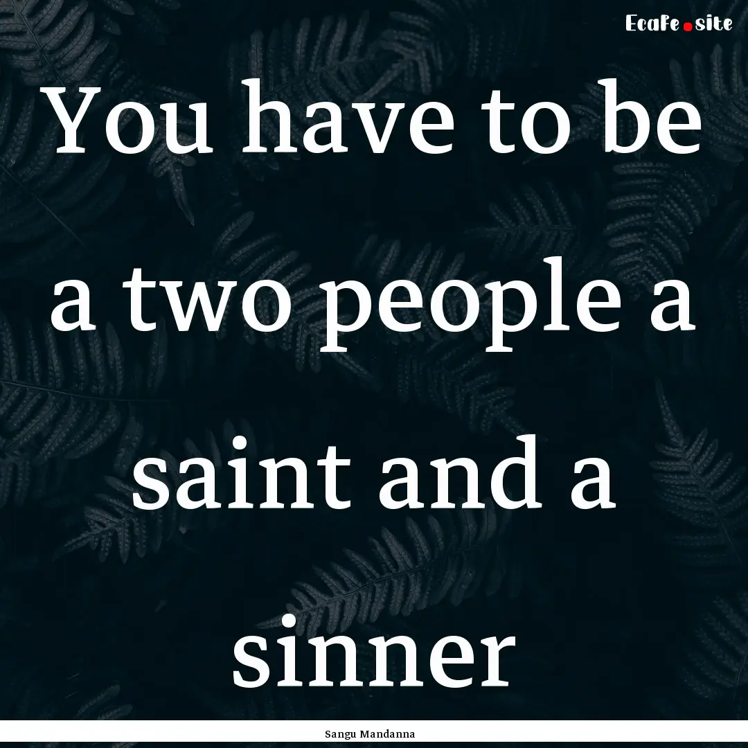 You have to be a two people a saint and a.... : Quote by Sangu Mandanna