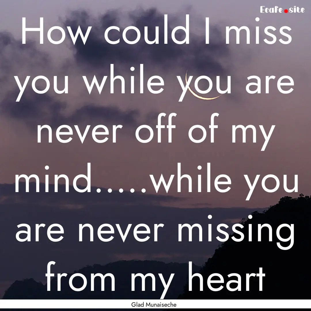 How could I miss you while you are never.... : Quote by Glad Munaiseche