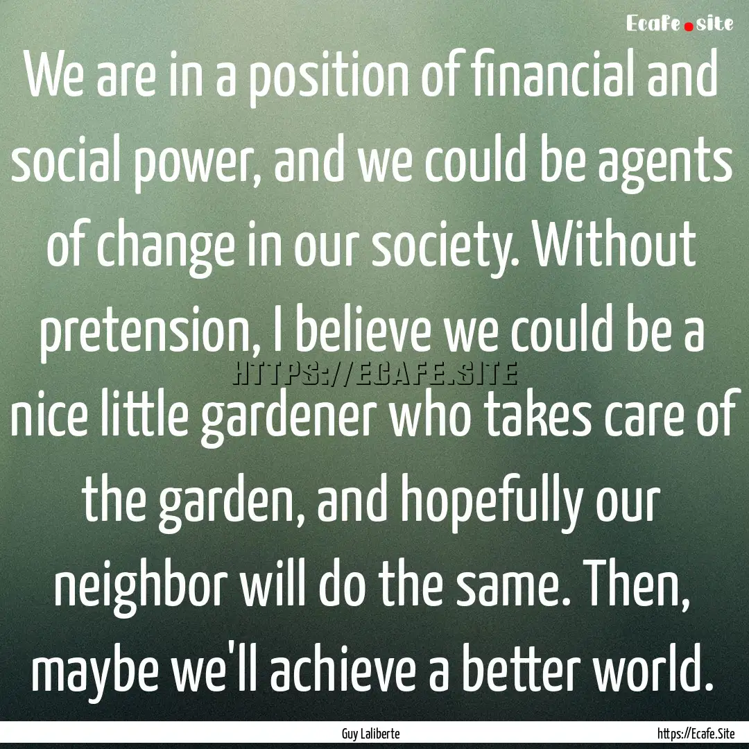 We are in a position of financial and social.... : Quote by Guy Laliberte