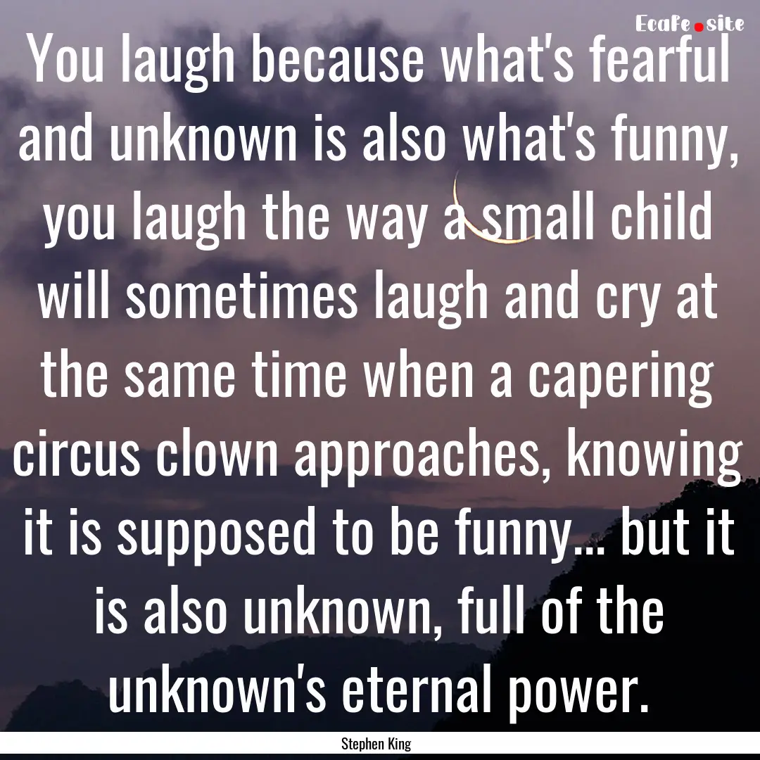 You laugh because what's fearful and unknown.... : Quote by Stephen King