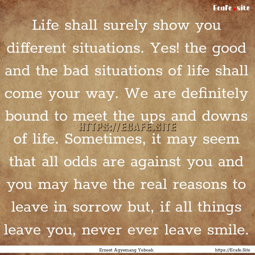 Life shall surely show you different situations..... : Quote by Ernest Agyemang Yeboah