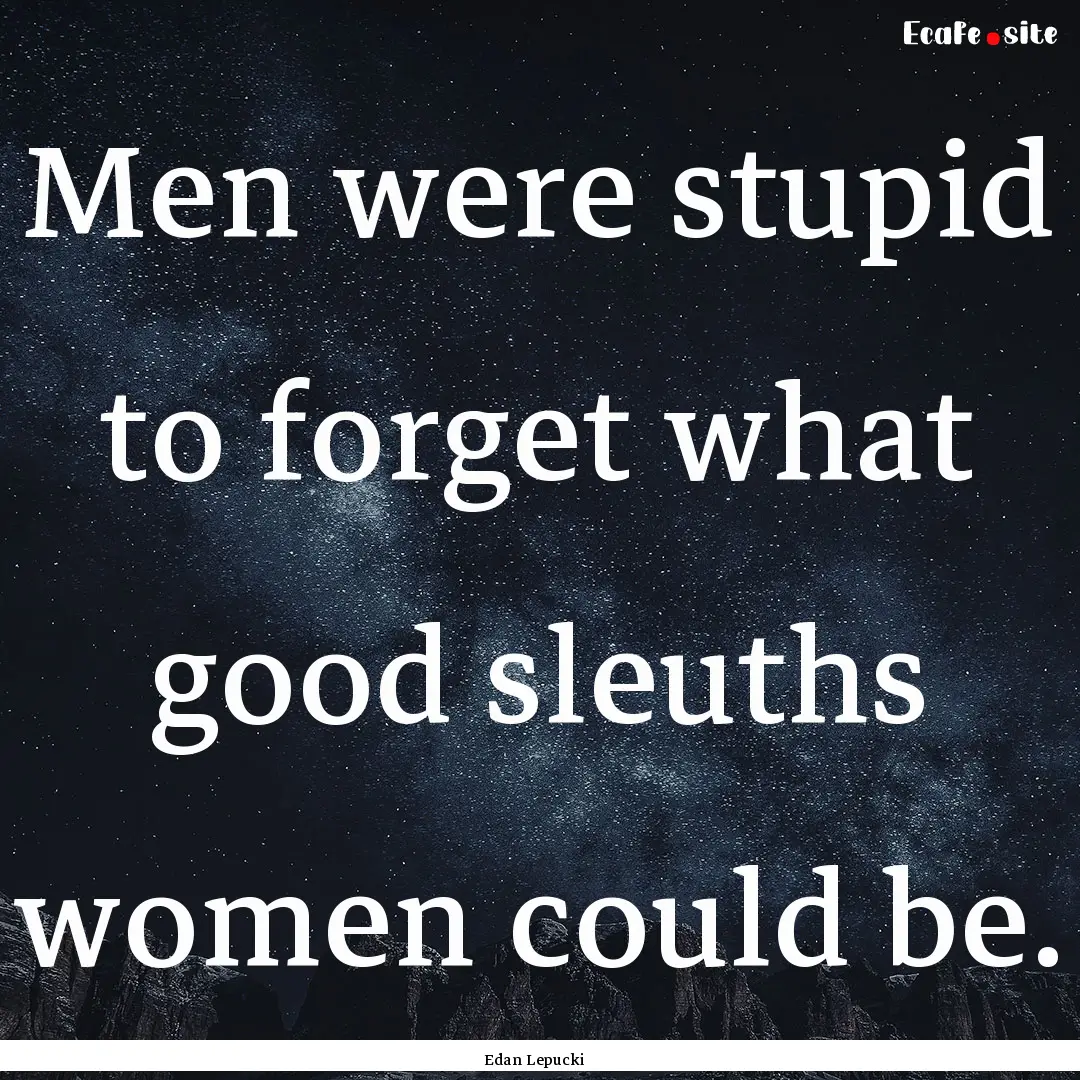 Men were stupid to forget what good sleuths.... : Quote by Edan Lepucki