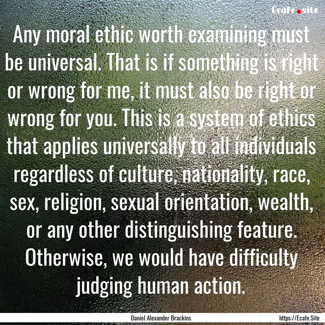 Any moral ethic worth examining must be universal..... : Quote by Daniel Alexander Brackins