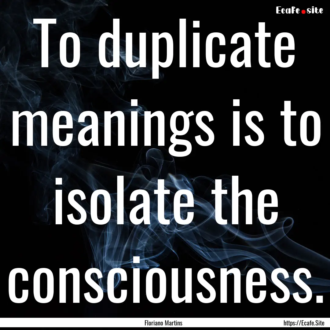 To duplicate meanings is to isolate the consciousness..... : Quote by Floriano Martins