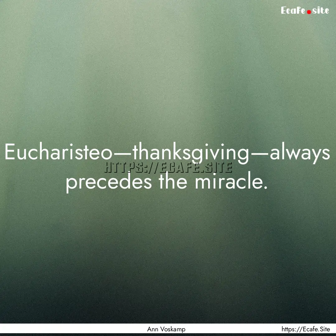 Eucharisteo—thanksgiving—always precedes.... : Quote by Ann Voskamp