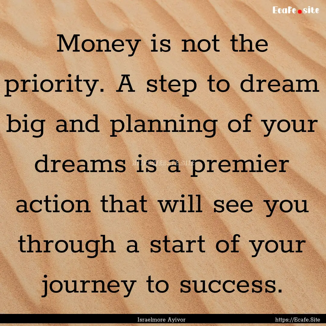 Money is not the priority. A step to dream.... : Quote by Israelmore Ayivor