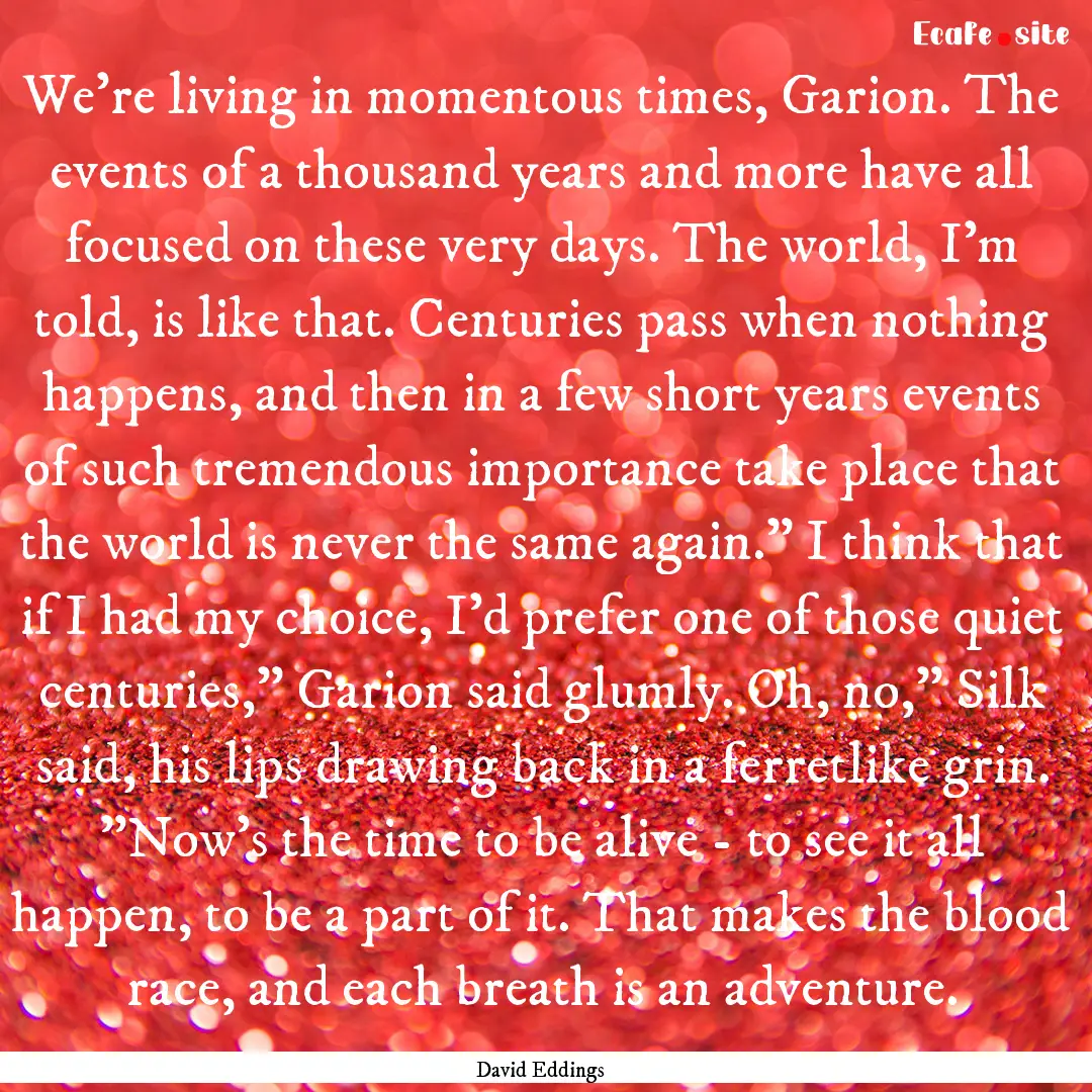 We're living in momentous times, Garion..... : Quote by David Eddings