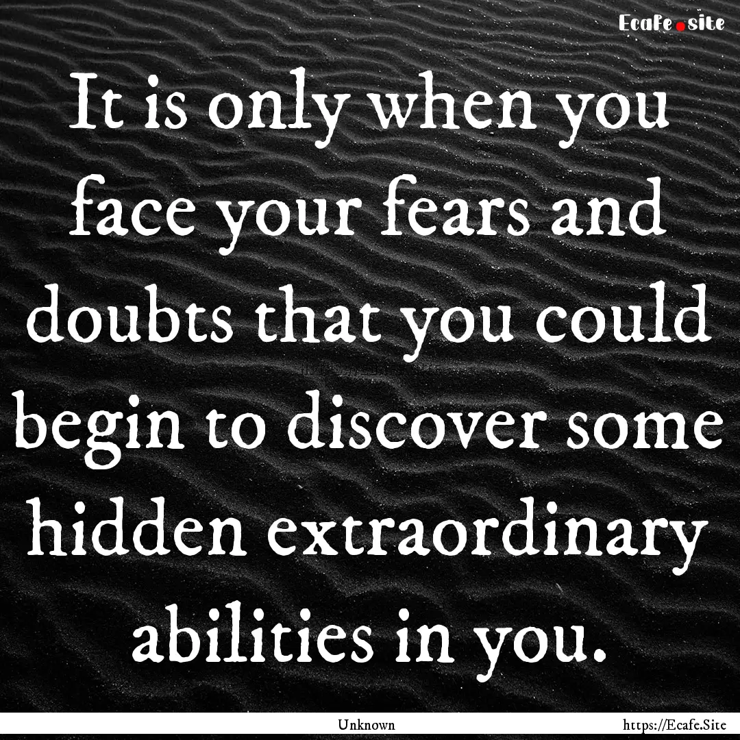 It is only when you face your fears and doubts.... : Quote by Unknown